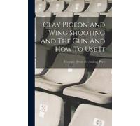 Clay Pigeon And Wing Shooting And The Gun And How To Use It (Tascabile)