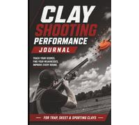 Clay Shooting Performance Journal: A Trap, Skeet and Sporting Clays Logbook for Tracking Scores, Practice Sessions, Equipment and Improvement