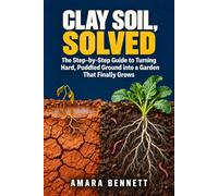Clay Soil, Solved: The Step-by-Step Guide to Turning Hard, Puddled Ground into a Garden That Finally Grows