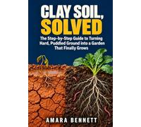Clay Soil, Solved: The Step-by-Step Guide to Turning Hard, Puddled Ground into a Garden That Finally Grows