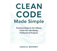 Clean Code Made Simple: Practical Steps to Turn Messy Code Into Job-Ready, Professional Projects