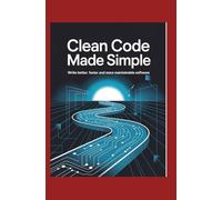 Clean Code Made Simple: Write Better Faster and More Maintainable Software