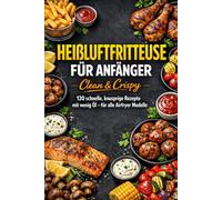 Clean & Crispy - Heissluftfritteuse Kochbuch für Anfänger: 120 schnelle, knusprige Rezepte mit wenig Öl - für alle Airfryer Modelle