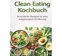 Clean Eating Kochbuch: 50 einfache Rezepte für eine ausgewogene Ernährung