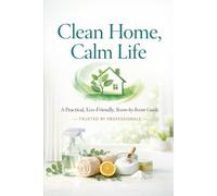 Clean Home, Calm Life: A Practical, Eco-Friendly, Room-by-Room Guide Trusted by Profession