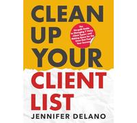 Clean Up Your Client List: The No-guilt Guide to Managing 7 Tricky Client Types-and Making Space for the Ones that Fuel Your Success
