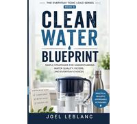 Clean Water Blueprint: Simple Strategies for Understanding Water Quality, Filters, and Everyday Choices