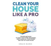 Clean Your House Like a Pro: Proven Methods To Keep Your Home Organized, Deep Clean All Your Rooms & Tidy Up Your House: 1