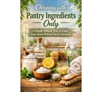 Cleaning with Pantry Ingredients Only: A Simple, Natural Way to Clean Your Home Without Harsh Chemicals