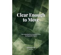 Clear Enough to Move: How Professionals Turn Incomplete Clarity Into Responsible Progress