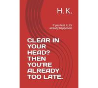 CLEAR IN YOUR HEAD? THEN YOU’RE ALREADY TOO LATE.: If you feel it, it’s already happened.
