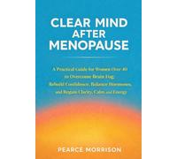 Clear Mind After Menopause: A Practical Guide for Women Over 40 to Overcome Brain Fog, Rebuild Confidence, Balance Hormones, and Regain Clarity, Calm, and Energy