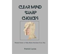 Clear Mind, Sharp Choices: Mental Clarity to Make Better Decisions Every Day
