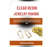 CLEAR RESIN JEWELRY MAKING: A Step-By-Step Beginner’s Guide To Creating Stunning DIY Resin Jewelry With Simple Tools, Easy Techniques, And Creative Design Ideas