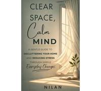 Clear Space, Calm Mind: A Gentle Guide to Decluttering Your Home and Reducing Stress Through Simple Everyday Changes