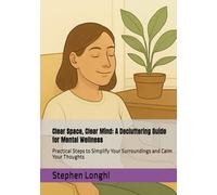 Clear Space, Clear Mind: A Decluttering Guide for Mental Wellness: Practical Steps to Simplify Your Surroundings and Calm Your Thoughts