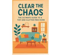 Clear the Chaos: The Ultimate Guide to a Tidy and Clutter-Free Home: Simple Strategies to Organize, Declutter, and Transform Your Space
