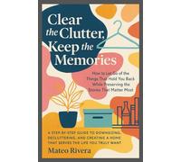 Clear the Clutter, Keep the Memories.: A Step-by-Step Guide to Downsizing, Decluttering, and Creating a Home That Serves the Life You Truly Want
