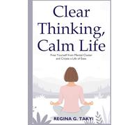 Clear Thinking, Calm Life: Free Yourself from Mental Clutter and Create a Life of Ease