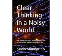 Clear Thinking in a Noisy World: How to Help Kids Build Confidence, Focus, and Strong Decision Making in a Distracted Age