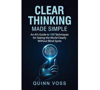 Clear Thinking Made Simple: An AI's Guide to 100 Techniques for Seeing the World Clearly Without Blind Spots