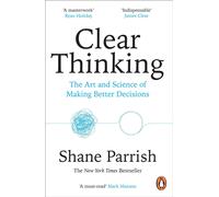 Clear thinking: the art and science of making better decisions - Parrish Shane