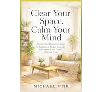 Clear Your Space, Calm Your Mind: A Step-by-Step Decluttering Guide for Beginners to Reduce Stress, Get Organized, and Create a Peaceful Home