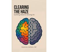 Clearing the Haze: Quitting Weed & Moving On: Understanding the Challenge & How Marijuana Affects the Body and Mind