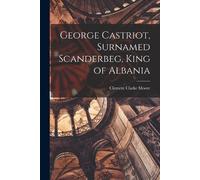Clement Clarke Mo George Castriot, Surnamed Scanderbeg, King of Alba (Tascabile)