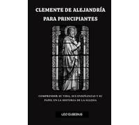 Clemente de Alejandría para principiantes: Comprender su vida, sus enseñanzas y su papel en la historia de la Iglesia.