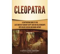 Cleopatra: A Captivating Guide to the Last Queen of Ancient Egypt and Her Relationships with Julius Caesar and Mark Antony