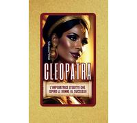CLEOPATRA: L'IMPERATRICE D'EGITTO CHE ISPIRO LE DONNE AL SUCCESSO: STRATEGIE, MISTERI E CARISMA: LEZIONI DALLA PIU’ GRANDE REGINA DELL’ANTICHITA’