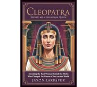 CLEOPATRA: SECRETS OF A LEGENDARY QUEEN: Decoding the Real Woman Behind the Myths Who Changed the Course of the Ancient World