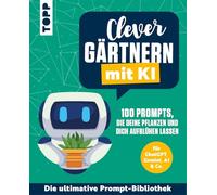 Clever gärtnern mit KI. 100 Prompts, die deine Pflanzen und dich aufblühen lassen: Für ChatGPT, Gemini, AI & Co. Die ultimative Prompt-Bibliothek.