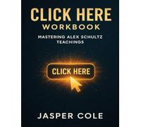 Click Here Workbook: Mastering Alex Schultz Teachings