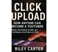 CLICK UPLOAD: How Anyone Can Become a YouTuber: Master Storytelling, Growth, and Confidence-One Video at a Time