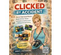 Clicked By Accident: How to Take Great Photos, Break All the “Rules,” and Build a Creative Career