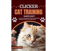 CLICKER CAT TRAINING MADE EASY: A Step-by-Step Guide for First-Time Trainers to Ensure a Happy, Well-Behaved Cat
