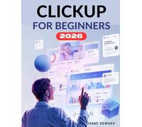 CLICKUP FOR BEGINNERS: The Complete Step-by-Step Manual to Organize Your Work, Simplify Projects, Track Progress, and Maximize Efficiency