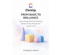 Clickup from Basic to Brilliance: A Step-by-Step Manual to Mastering Modern Project Management Using Clickup