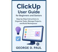 ClickUp User Guide for Beginners and Seniors: Step-by-Step Instructions to Organize Tasks, Manage Projects, and Build Workspaces