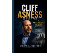 CLIFF ASNESS BIOGRAPHY: The Quantitative Investor- The Life, Career, Investment Ideas, and Intellectual Journey of a Pioneer in Systematic Finance