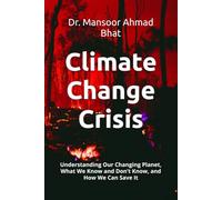 Climate Change Crisis: Understanding Our Changing Planet, What We Know and Don’t Know, and How We Can Save It