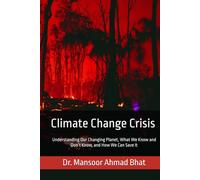 Climate Change Crisis: Understanding Our Changing Planet, What We Know and Don’t Know, and How We Can Save It