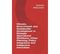 Climate, Environment and Sustainable Development in Ethiopia Agricultural Resilience, Urban Planning, Policy Integration and Indigenous Innovation