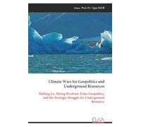 Climate Wars Ice Geopolitics and Underground Resources: Melting Ice, Rising Rivalries: Polar Geopolitics and the Strategic Struggle for Underground Resource