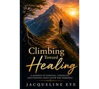 Climbing Toward Healing: A JOURNEY OF SURVIVAL, STRENGTH, AND FINDING LIGHT AFTER THE DARKNESS