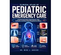 Clinical Atlas Of Pediatric Emergency Care: A Practical Visual Guide to Rapid Diagnosis, Triage, Stabilization, and Evidence-Based Management for Clinicians