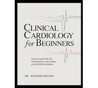 CLINICAL CARDIOLOGY FOR BEGINNERS: Practice Guide with ECG Interpretation, Case Studies, and ACC/AHA Guidelines
