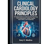 Clinical Cardiology Principles: A Practical Guide to Cardiovascular Physiology, ECG Interpretation, Cardiac Imaging, Heart Failure, and Arrhythmias